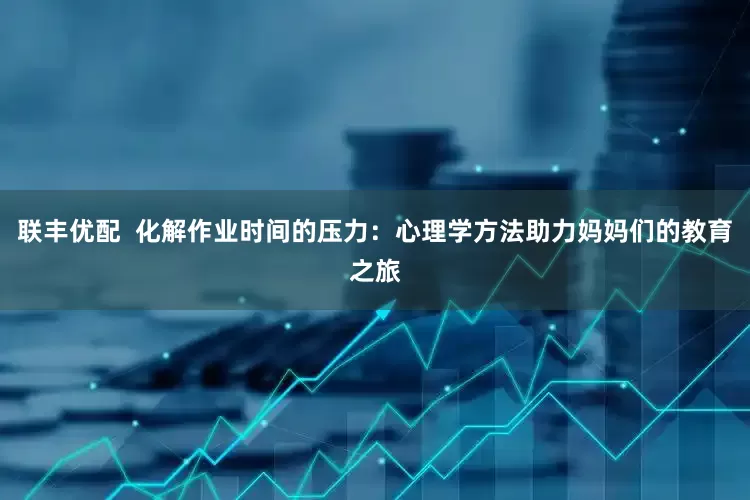 联丰优配  化解作业时间的压力：心理学方法助力妈妈们的教育之旅