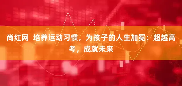 尚红网  培养运动习惯，为孩子的人生加冕：超越高考，成就未来