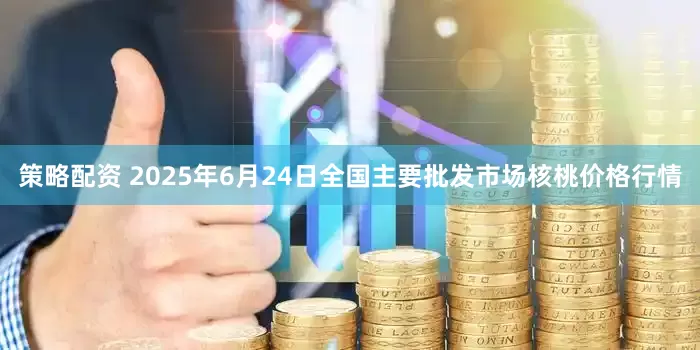 策略配资 2025年6月24日全国主要批发市场核桃价格行情
