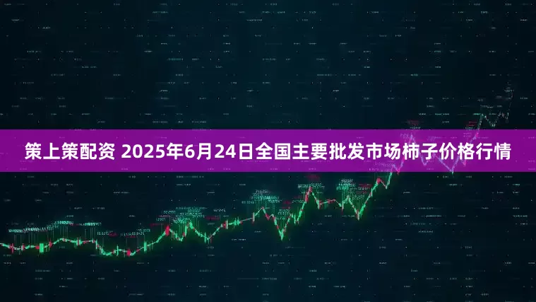 策上策配资 2025年6月24日全国主要批发市场柿子价格行情