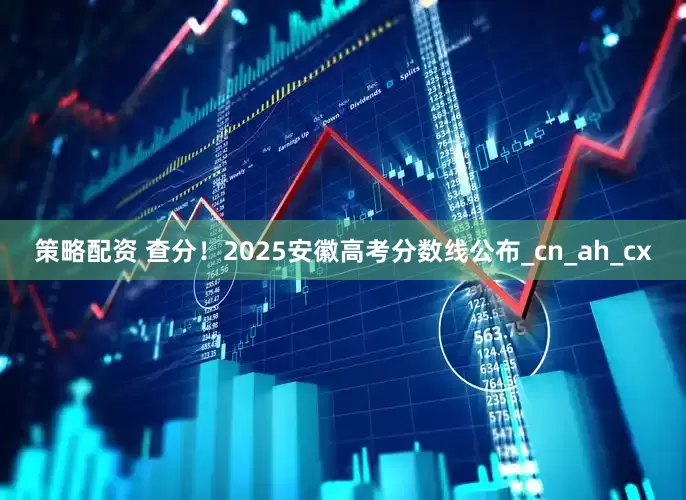 策略配资 查分！2025安徽高考分数线公布_cn_ah_cx
