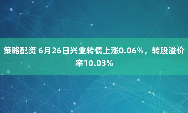 策略配资 6月26日兴业转债上涨0.06%，转股溢价率10.03%