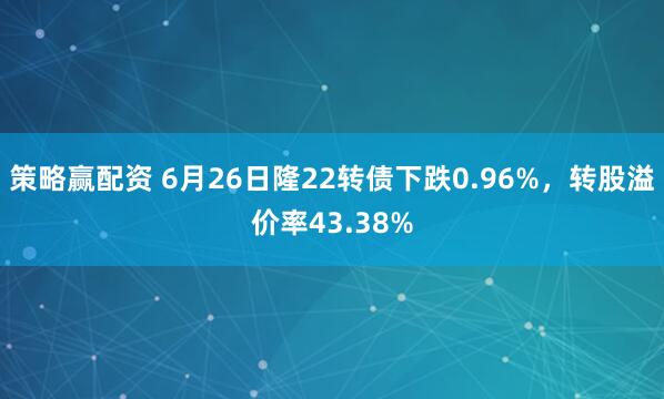 策略赢配资 6月26日隆22转债下跌0.96%，转股溢价率43.38%