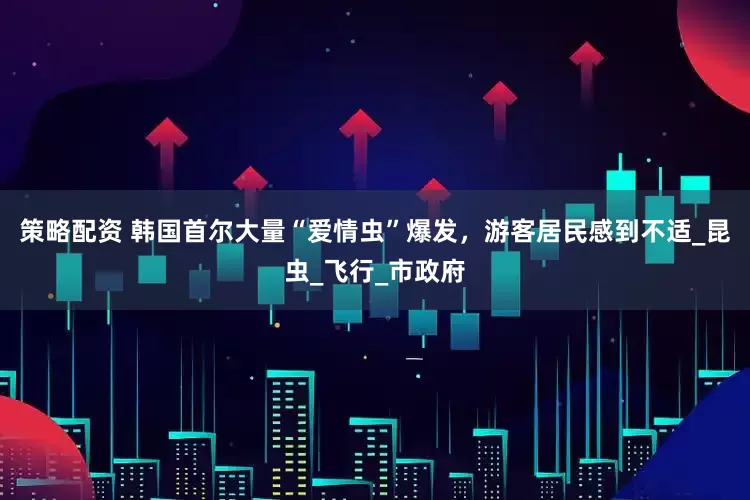 策略配资 韩国首尔大量“爱情虫”爆发，游客居民感到不适_昆虫_飞行_市政府