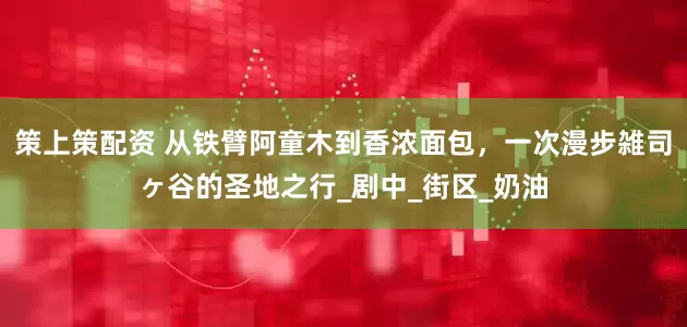 策上策配资 从铁臂阿童木到香浓面包，一次漫步雑司ヶ谷的圣地之行_剧中_街区_奶油