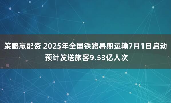 策略赢配资 2025年全国铁路暑期运输7月1日启动 预计发送旅客9.53亿人次
