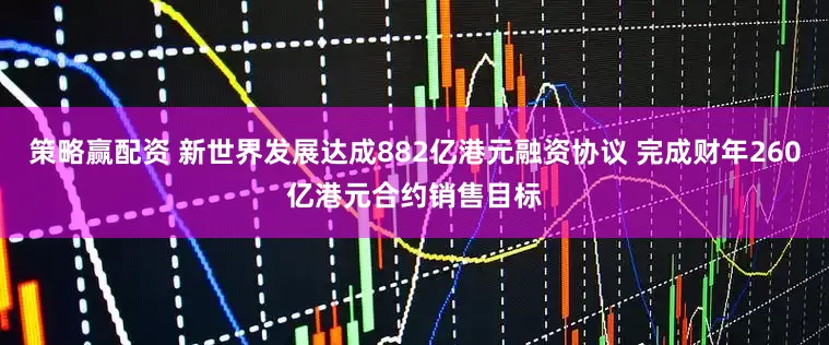 策略赢配资 新世界发展达成882亿港元融资协议 完成财年260亿港元合约销售目标