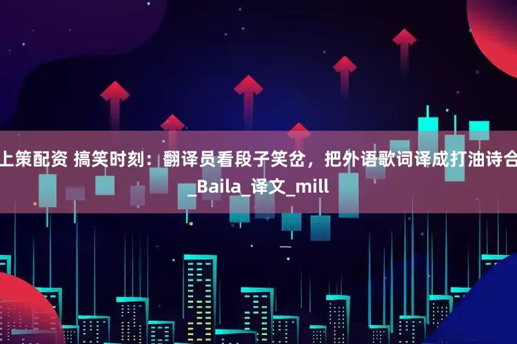 策上策配资 搞笑时刻：翻译员看段子笑岔，把外语歌词译成打油诗合集_Baila_译文_mill