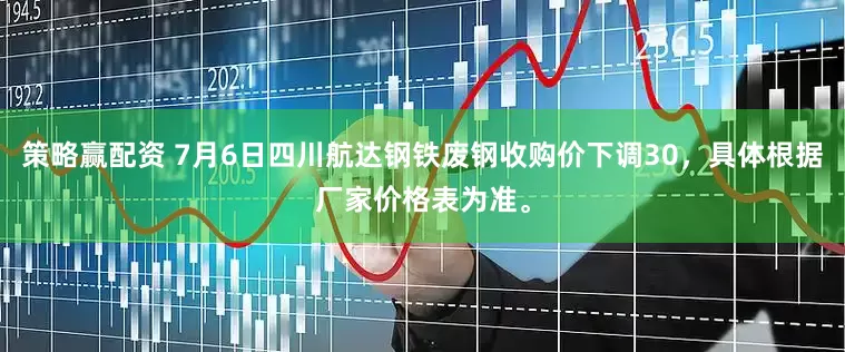 策略赢配资 7月6日四川航达钢铁废钢收购价下调30，具体根据厂家价格表为准。