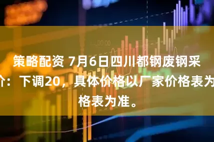 策略配资 7月6日四川都钢废钢采购价：下调20，具体价格以厂家价格表为准。