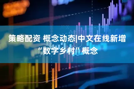 策略配资 概念动态|中文在线新增“数字乡村”概念