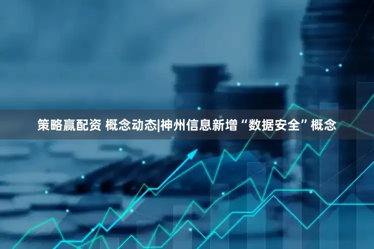 策略赢配资 概念动态|神州信息新增“数据安全”概念