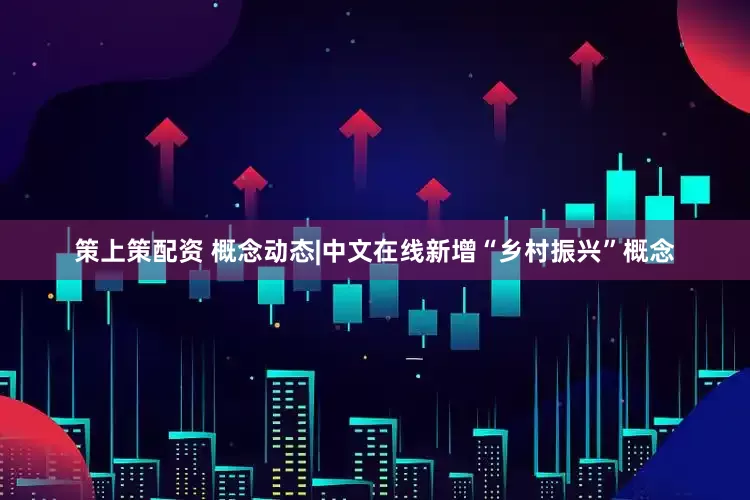 策上策配资 概念动态|中文在线新增“乡村振兴”概念