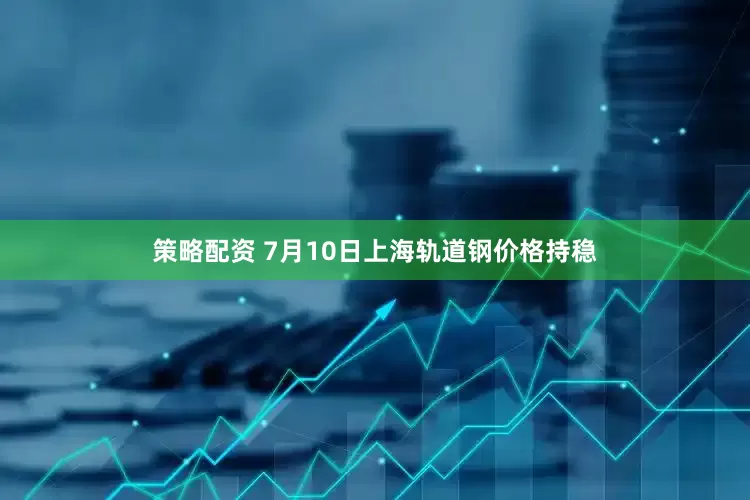 策略配资 7月10日上海轨道钢价格持稳