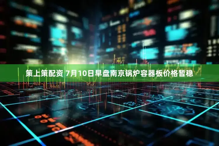 策上策配资 7月10日早盘南京锅炉容器板价格暂稳