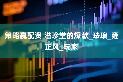 策略赢配资 溢珍堂的爆款_珐琅_雍正风_玩家
