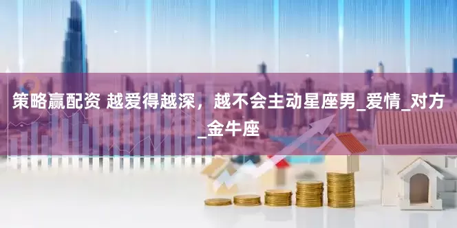 策略赢配资 越爱得越深，越不会主动星座男_爱情_对方_金牛座