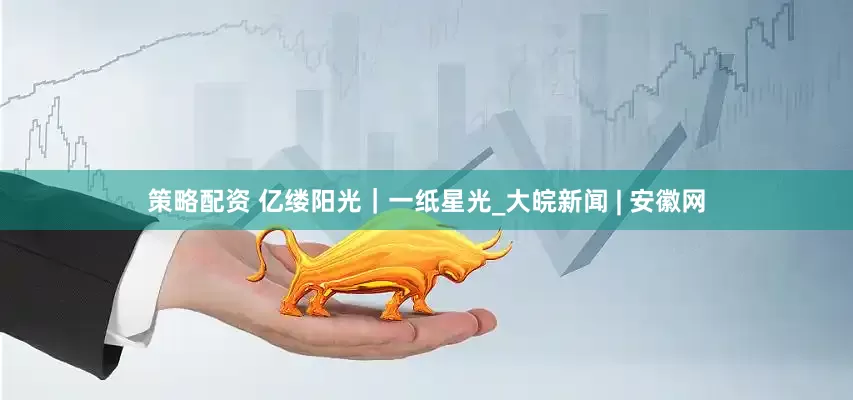 策略配资 亿缕阳光｜一纸星光_大皖新闻 | 安徽网