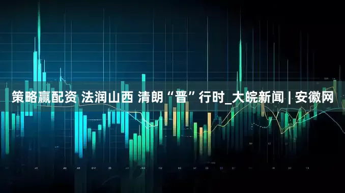 策略赢配资 法润山西 清朗“晋”行时_大皖新闻 | 安徽网
