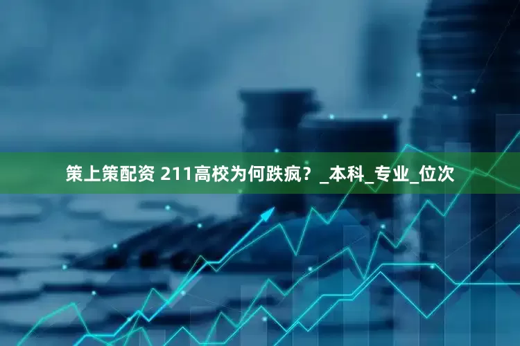 策上策配资 211高校为何跌疯？_本科_专业_位次