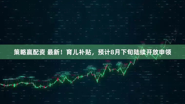 策略赢配资 最新！育儿补贴，预计8月下旬陆续开放申领