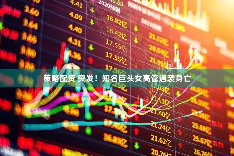 策略配资 突发！知名巨头女高管遇袭身亡