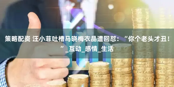 策略配资 汪小菲吐槽马晓梅衣品遭回怼：“你个老头才丑！”_互动_感情_生活