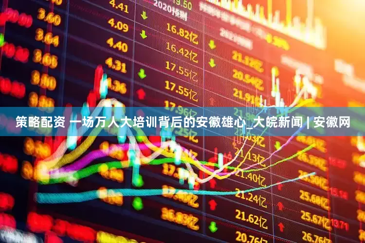 策略配资 一场万人大培训背后的安徽雄心_大皖新闻 | 安徽网