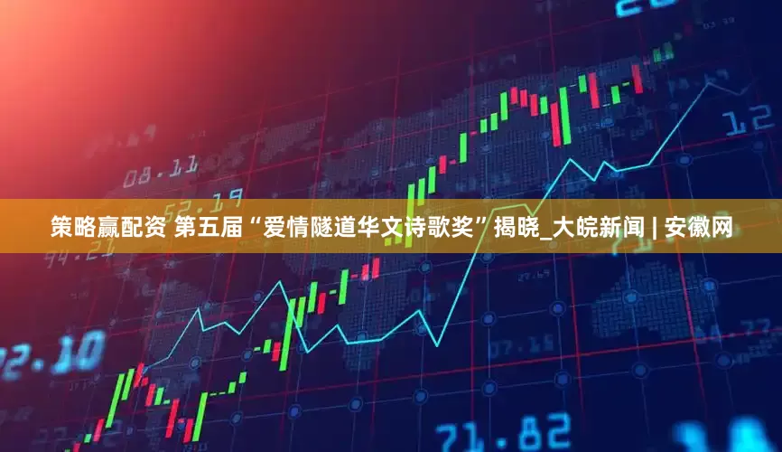 策略赢配资 第五届“爱情隧道华文诗歌奖”揭晓_大皖新闻 | 安徽网