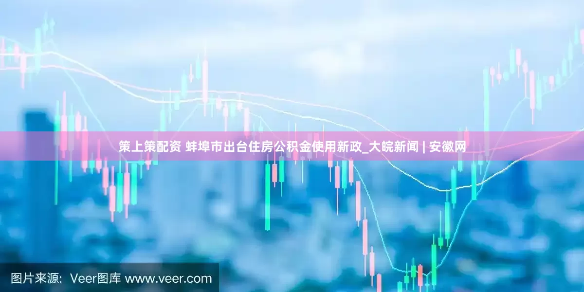 策上策配资 蚌埠市出台住房公积金使用新政_大皖新闻 | 安徽网
