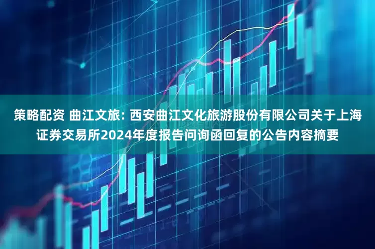 策略配资 曲江文旅: 西安曲江文化旅游股份有限公司关于上海证券交易所2024年度报告问询函回复的公告内容摘要