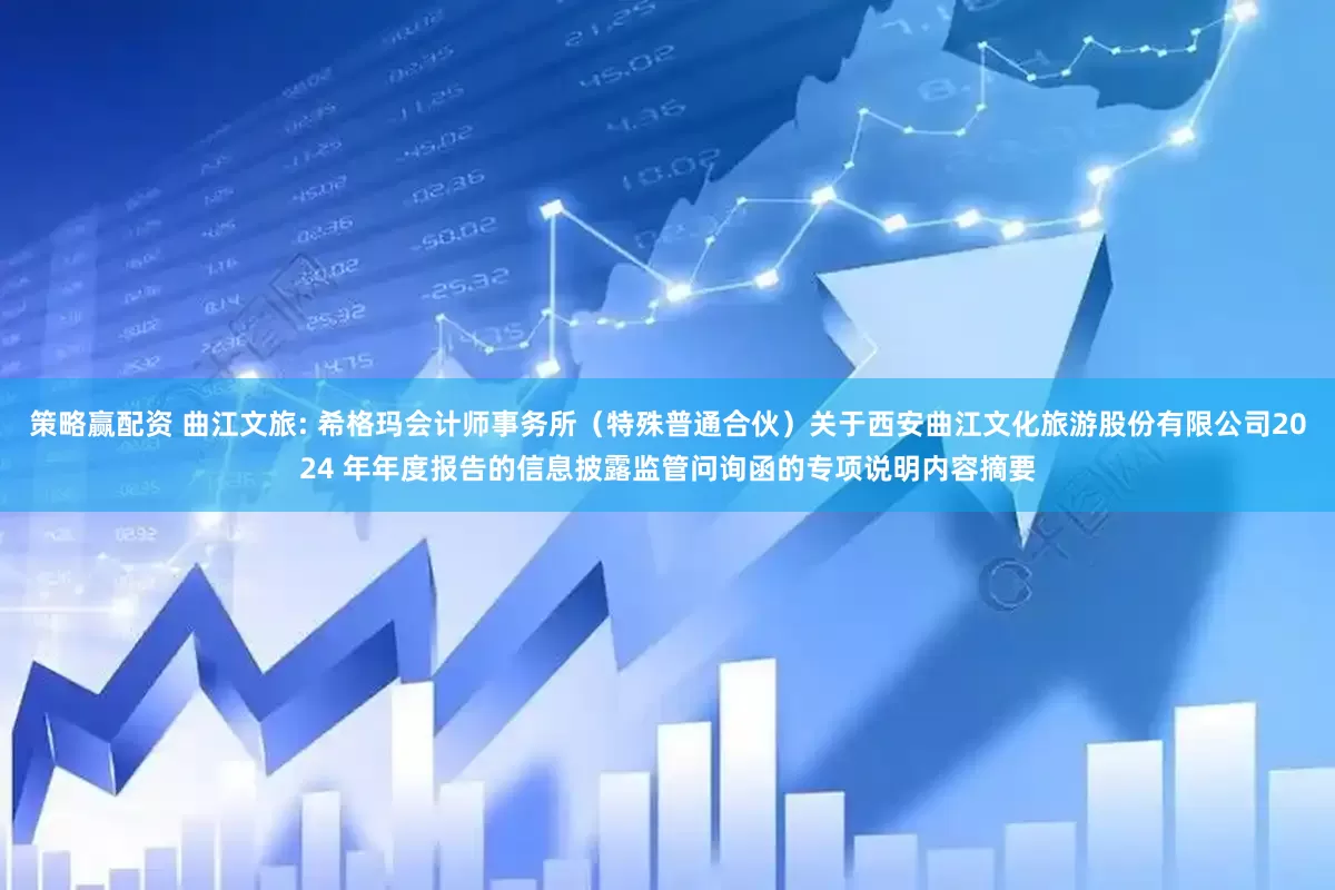策略赢配资 曲江文旅: 希格玛会计师事务所（特殊普通合伙）关于西安曲江文化旅游股份有限公司2024 年年度报告的信息披露监管问询函的专项说明内容摘要