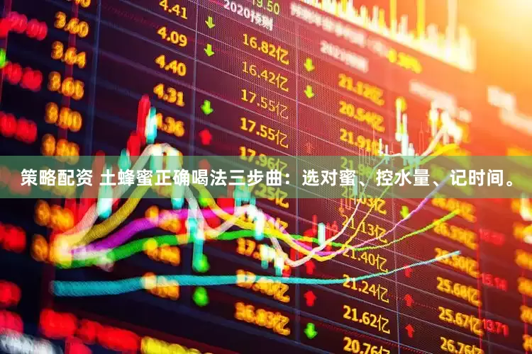 策略配资 土蜂蜜正确喝法三步曲：选对蜜、控水量、记时间。