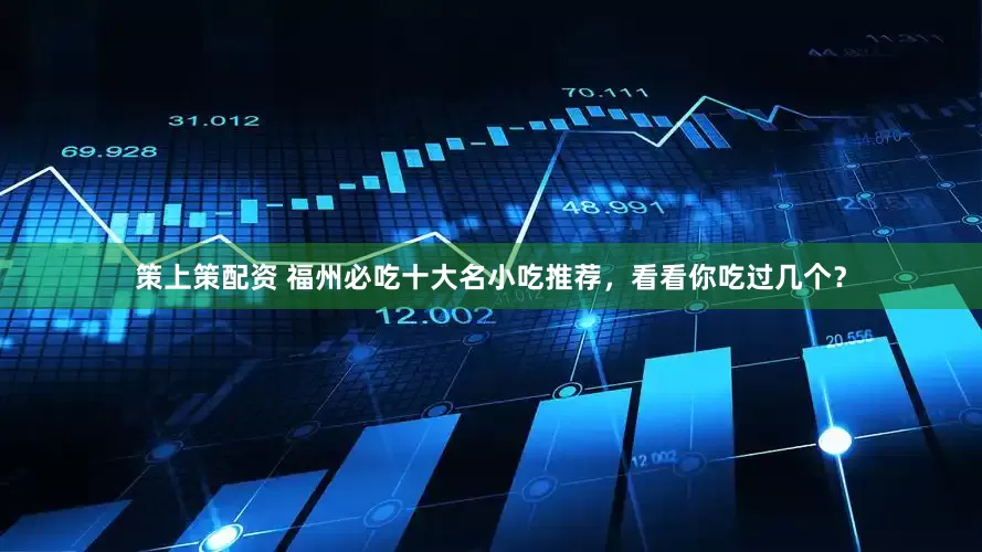 策上策配资 福州必吃十大名小吃推荐，看看你吃过几个？
