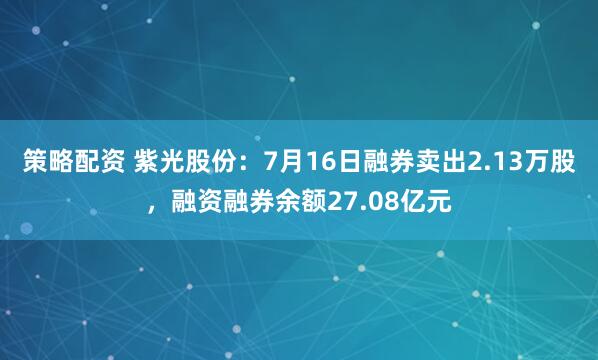 策略配资 紫光股份：7月16日融券卖出2.13万股，融资融券余额27.08亿元