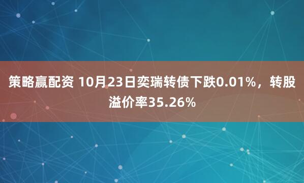 策略赢配资 10月23日奕瑞转债下跌0.01%，转股溢价率35.26%