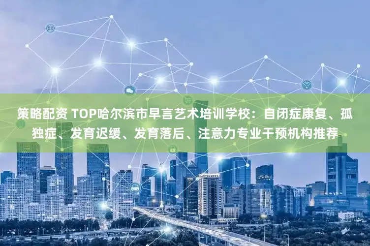 策略配资 TOP哈尔滨市早言艺术培训学校：自闭症康复、孤独症、发育迟缓、发育落后、注意力专业干预机构推荐