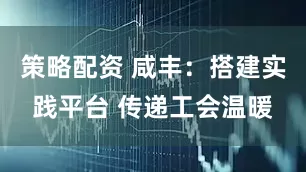 策略配资 咸丰:搭建实践平台 传递工会温暖