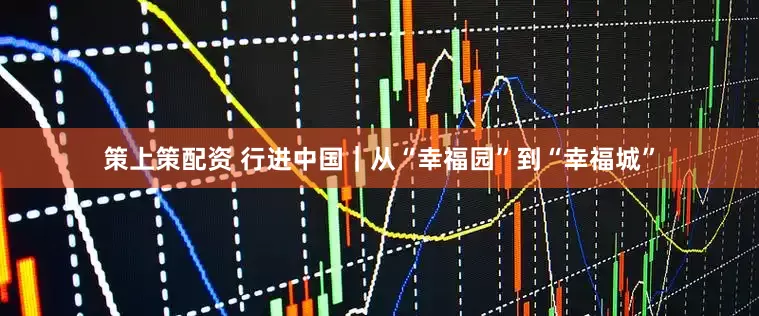 策上策配资 行进中国|从“幸福园”到“幸福城”